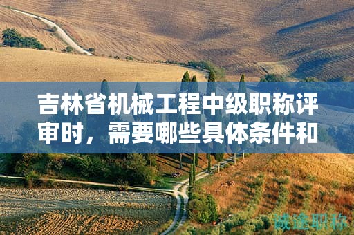 吉林省机械工程中级职称评审时，需要哪些具体条件和材料？