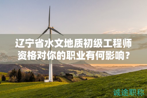 辽宁省水文地质初级工程师资格对你的职业有何影响？