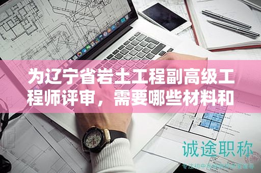 为辽宁省岩土工程副高级工程师评审，需要哪些材料和资料？