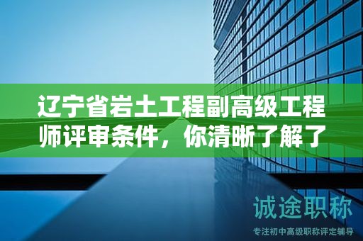 辽宁省岩土工程副高级工程师评审条件，你清晰了解了吗？