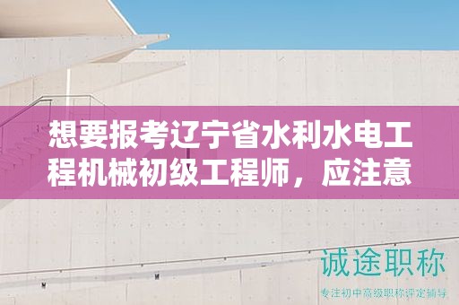 想要报考辽宁省水利水电工程机械初级工程师，应注意哪些条件及要求？