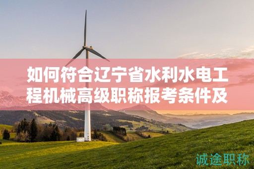 如何符合辽宁省水利水电工程机械高级职称报考条件及要求，提高成功率？