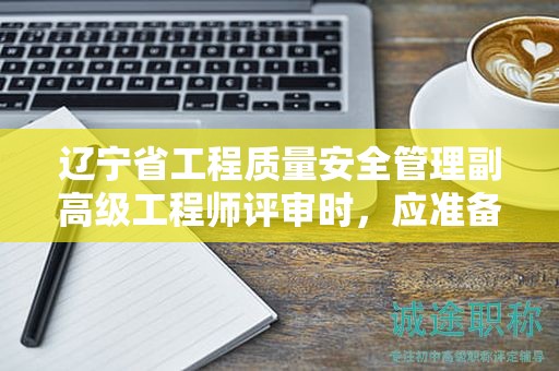 辽宁省工程质量安全管理副高级工程师评审时，应准备哪些材料？