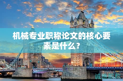 机械专业职称论文的核心要素是什么？