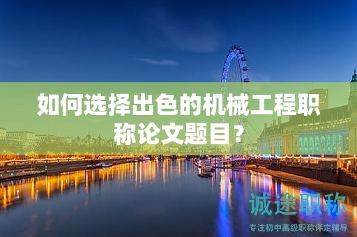 如何选择出色的机械工程职称论文题目？