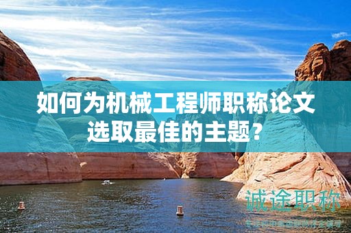 如何为机械工程师职称论文选取最佳的主题？