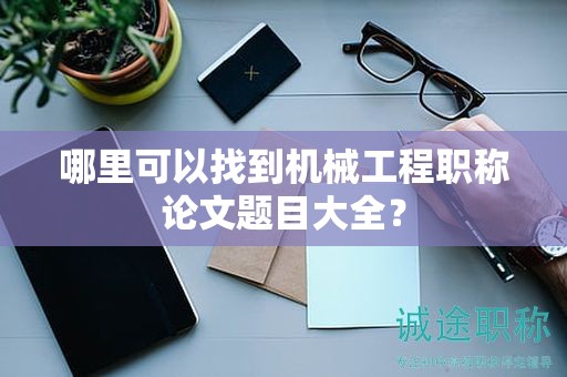 哪里可以找到机械工程职称论文题目大全？