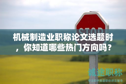 机械制造业职称论文选题时，你知道哪些热门方向吗？