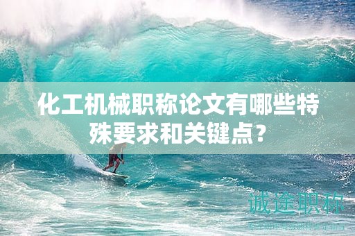 化工机械职称论文有哪些特殊要求和关键点？