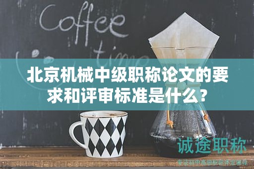 北京机械中级职称论文的要求和评审标准是什么？