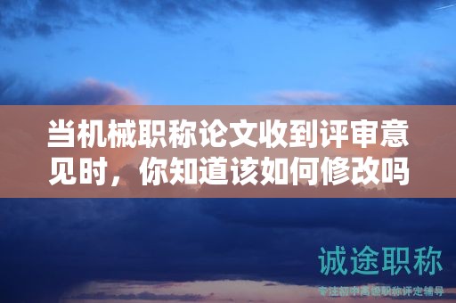 当机械职称论文收到评审意见时，你知道该如何修改吗？
