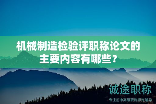 机械制造检验评职称论文的主要内容有哪些？