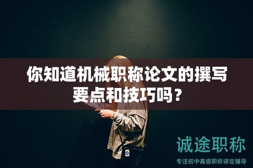 你知道机械职称论文的撰写要点和技巧吗？