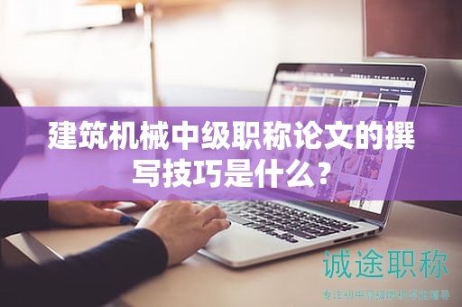 建筑机械中级职称论文的撰写技巧是什么？