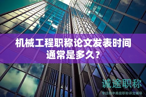 机械工程职称论文发表时间通常是多久？