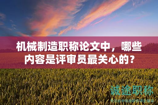 机械制造职称论文中，哪些内容是评审员最关心的？
