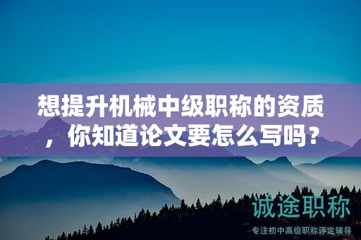 想提升机械中级职称的资质，你知道论文要怎么写吗？