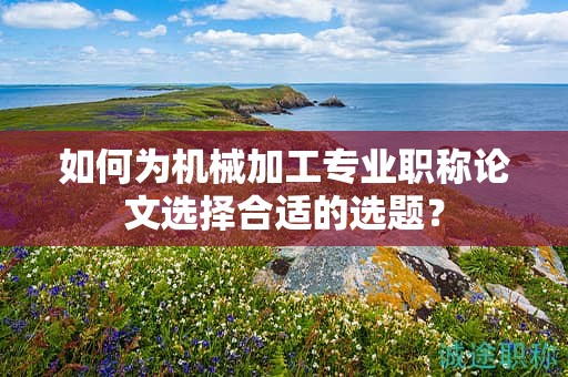 如何为机械加工专业职称论文选择合适的选题？