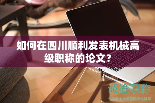 如何在四川顺利发表机械高级职称的论文？