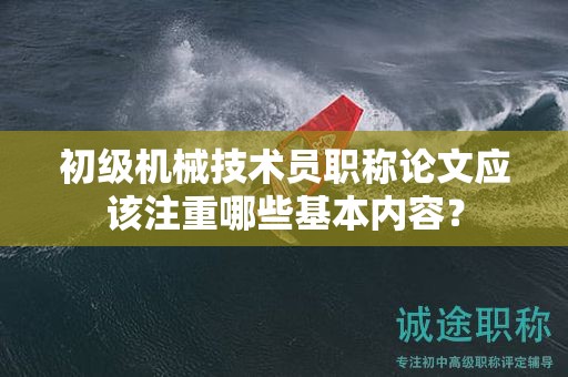 初级机械技术员职称论文应该注重哪些基本内容？