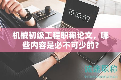 机械初级工程职称论文，哪些内容是必不可少的？
