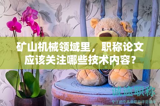 矿山机械领域里，职称论文应该关注哪些技术内容？