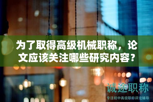 为了取得高级机械职称，论文应该关注哪些研究内容？