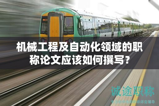 机械工程及自动化领域的职称论文应该如何撰写？