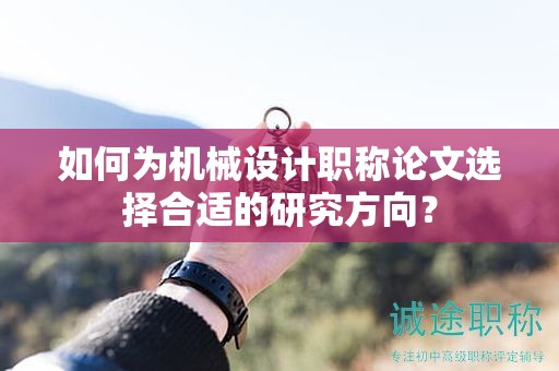 如何为机械设计职称论文选择合适的研究方向？