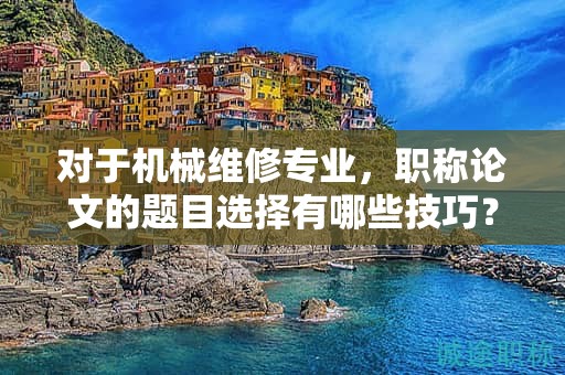 对于机械维修专业，职称论文的题目选择有哪些技巧？