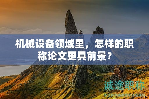 机械设备领域里，怎样的职称论文更具前景？