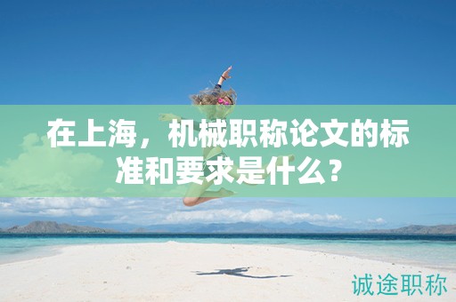 在上海，机械职称论文的标准和要求是什么？