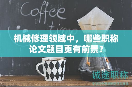 机械修理领域中，哪些职称论文题目更有前景？