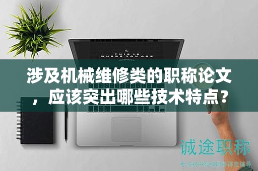 涉及机械维修类的职称论文，应该突出哪些技术特点？