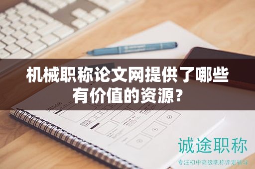 机械职称论文网提供了哪些有价值的资源？