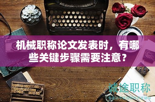 机械职称论文发表时，有哪些关键步骤需要注意？