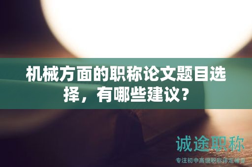 机械方面的职称论文题目选择，有哪些建议？