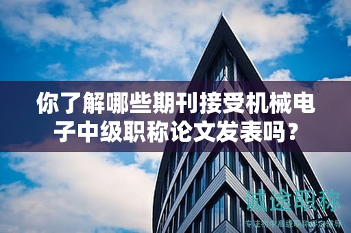 你了解哪些期刊接受机械电子中级职称论文发表吗？