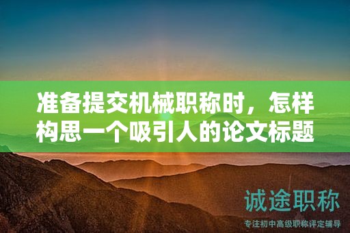 准备提交机械职称时，怎样构思一个吸引人的论文标题？