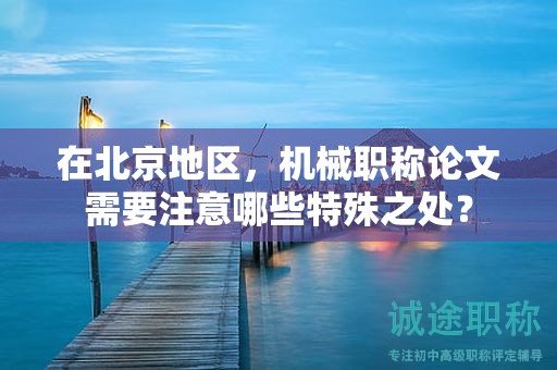 在北京地区，机械职称论文需要注意哪些特殊之处？