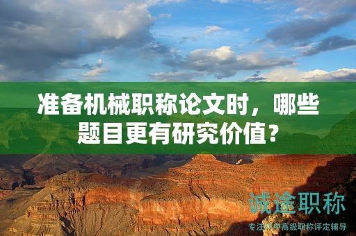 准备机械职称论文时，哪些题目更有研究价值？