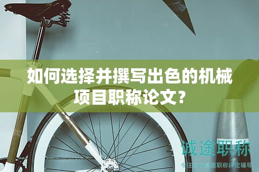如何选择并撰写出色的机械项目职称论文？