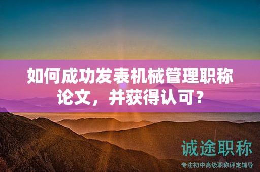 如何成功发表机械管理职称论文，并获得认可？