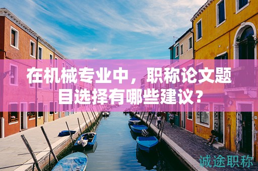 在机械专业中，职称论文题目选择有哪些建议？