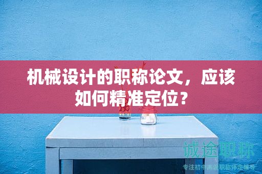 机械设计的职称论文，应该如何精准定位？