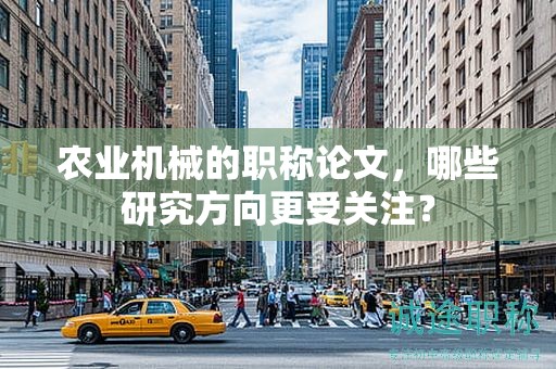 农业机械的职称论文，哪些研究方向更受关注？