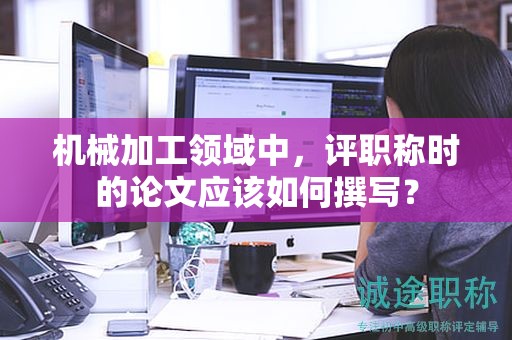 机械加工领域中，评职称时的论文应该如何撰写？