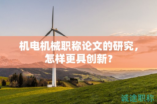 机电机械职称论文的研究，怎样更具创新？