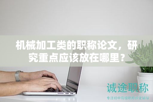 机械加工类的职称论文，研究重点应该放在哪里？