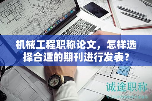 机械工程职称论文，怎样选择合适的期刊进行发表？